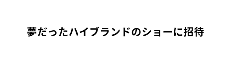 夢だったハイブランドのショーに招待