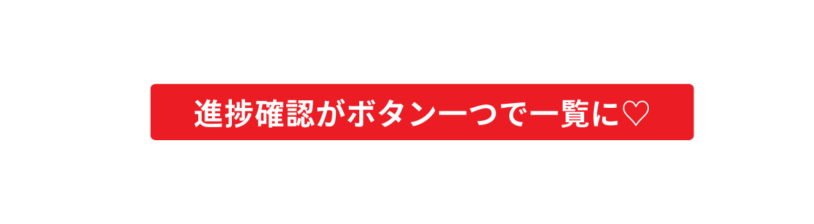 進捗確認がボタン一つで一覧に